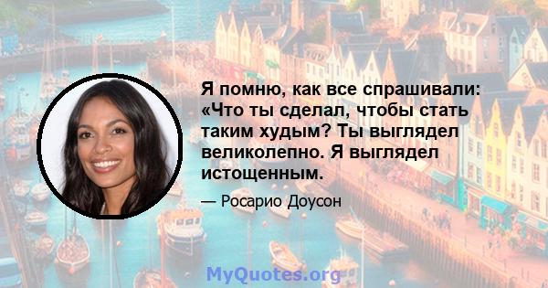 Я помню, как все спрашивали: «Что ты сделал, чтобы стать таким худым? Ты выглядел великолепно. Я выглядел истощенным.