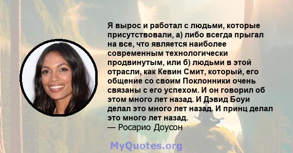 Я вырос и работал с людьми, которые присутствовали, а) либо всегда прыгал на все, что является наиболее современным технологически продвинутым, или б) людьми в этой отрасли, как Кевин Смит, который, его общение со своим 