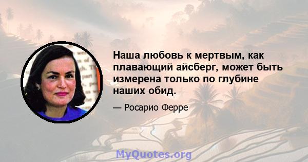 Наша любовь к мертвым, как плавающий айсберг, может быть измерена только по глубине наших обид.