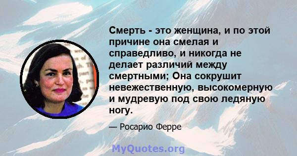 Смерть - это женщина, и по этой причине она смелая и справедливо, и никогда не делает различий между смертными; Она сокрушит невежественную, высокомерную и мудревую под свою ледяную ногу.