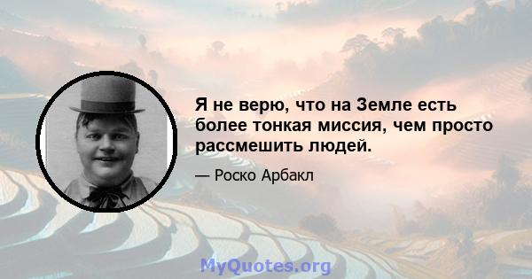 Я не верю, что на Земле есть более тонкая миссия, чем просто рассмешить людей.