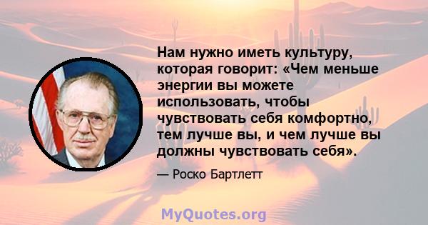 Нам нужно иметь культуру, которая говорит: «Чем меньше энергии вы можете использовать, чтобы чувствовать себя комфортно, тем лучше вы, и чем лучше вы должны чувствовать себя».