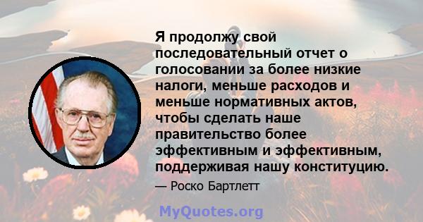 Я продолжу свой последовательный отчет о голосовании за более низкие налоги, меньше расходов и меньше нормативных актов, чтобы сделать наше правительство более эффективным и эффективным, поддерживая нашу конституцию.