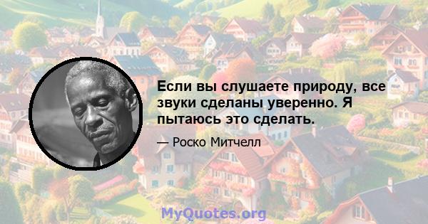 Если вы слушаете природу, все звуки сделаны уверенно. Я пытаюсь это сделать.