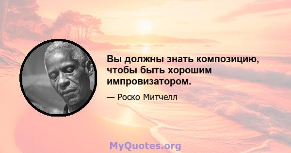 Вы должны знать композицию, чтобы быть хорошим импровизатором.