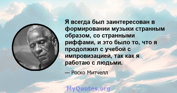 Я всегда был заинтересован в формировании музыки странным образом, со странными риффами, и это было то, что я продолжил с учебой с импровизацией, так как я работаю с людьми.