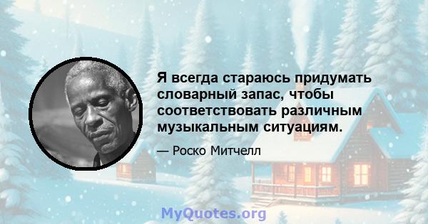 Я всегда стараюсь придумать словарный запас, чтобы соответствовать различным музыкальным ситуациям.