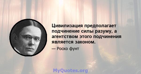 Цивилизация предполагает подчинение силы разуму, а агентством этого подчинения является законом.