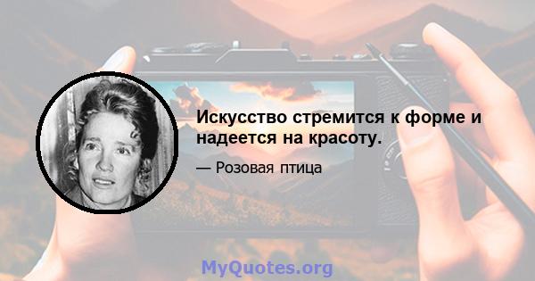 Искусство стремится к форме и надеется на красоту.