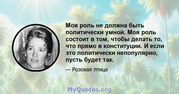 Моя роль не должна быть политически умной. Моя роль состоит в том, чтобы делать то, что прямо в конституции. И если это политически непопулярно, пусть будет так.