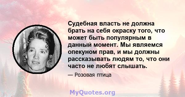 Судебная власть не должна брать на себя окраску того, что может быть популярным в данный момент. Мы являемся опекуном прав, и мы должны рассказывать людям то, что они часто не любят слышать.