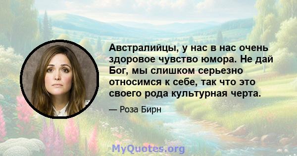 Австралийцы, у нас в нас очень здоровое чувство юмора. Не дай Бог, мы слишком серьезно относимся к себе, так что это своего рода культурная черта.