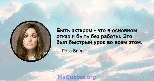 Быть актером - это в основном отказ и быть без работы. Это был быстрый урок во всем этом.