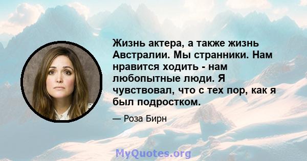 Жизнь актера, а также жизнь Австралии. Мы странники. Нам нравится ходить - нам любопытные люди. Я чувствовал, что с тех пор, как я был подростком.