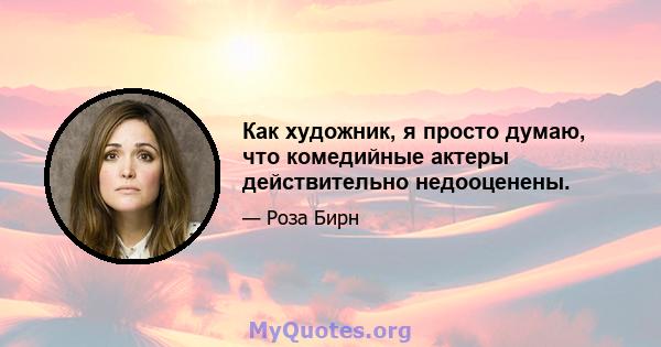 Как художник, я просто думаю, что комедийные актеры действительно недооценены.