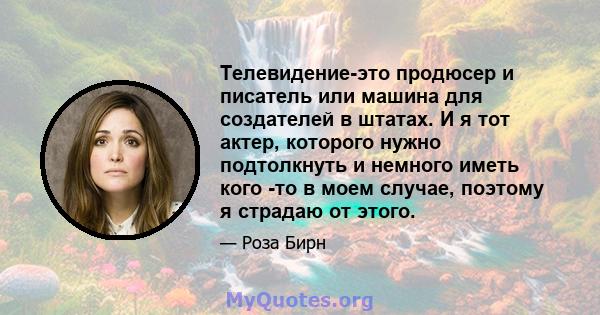 Телевидение-это продюсер и писатель или машина для создателей в штатах. И я тот актер, которого нужно подтолкнуть и немного иметь кого -то в моем случае, поэтому я страдаю от этого.