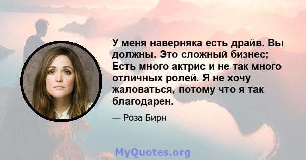 У меня наверняка есть драйв. Вы должны. Это сложный бизнес; Есть много актрис и не так много отличных ролей. Я не хочу жаловаться, потому что я так благодарен.