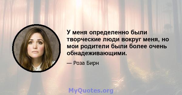 У меня определенно были творческие люди вокруг меня, но мои родители были более очень обнадеживающими.