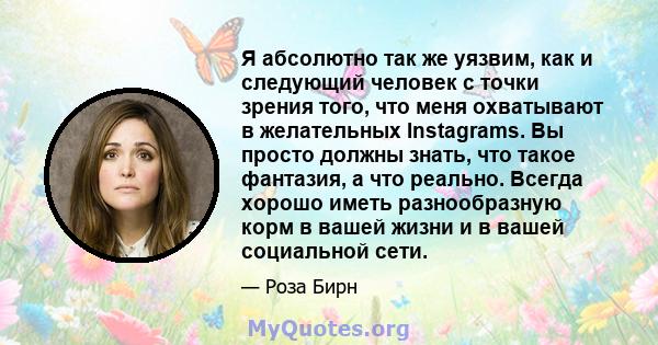 Я абсолютно так же уязвим, как и следующий человек с точки зрения того, что меня охватывают в желательных Instagrams. Вы просто должны знать, что такое фантазия, а что реально. Всегда хорошо иметь разнообразную корм в