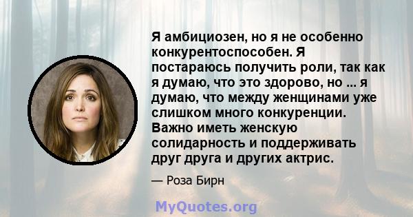 Я амбициозен, но я не особенно конкурентоспособен. Я постараюсь получить роли, так как я думаю, что это здорово, но ... я думаю, что между женщинами уже слишком много конкуренции. Важно иметь женскую солидарность и