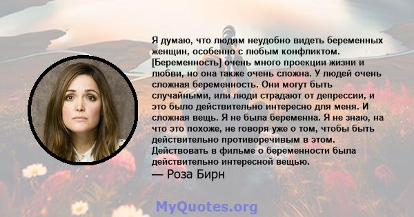 Я думаю, что людям неудобно видеть беременных женщин, особенно с любым конфликтом. [Беременность] очень много проекции жизни и любви, но она также очень сложна. У людей очень сложная беременность. Они могут быть