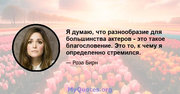 Я думаю, что разнообразие для большинства актеров - это такое благословение. Это то, к чему я определенно стремился.