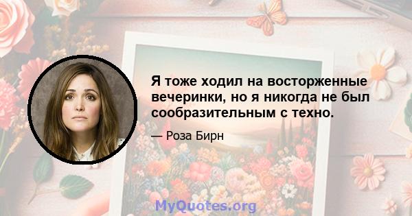 Я тоже ходил на восторженные вечеринки, но я никогда не был сообразительным с техно.