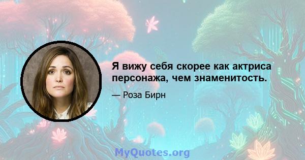 Я вижу себя скорее как актриса персонажа, чем знаменитость.