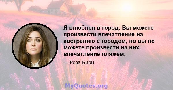 Я влюблен в город. Вы можете произвести впечатление на австралию с городом, но вы не можете произвести на них впечатление пляжем.