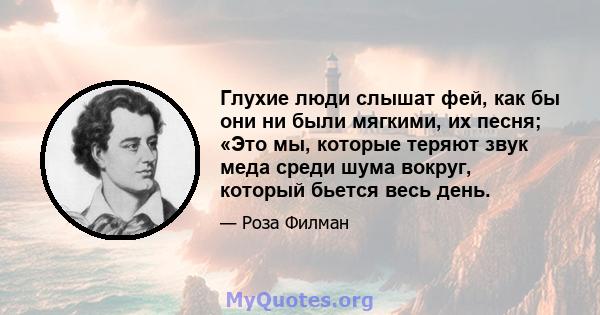 Глухие люди слышат фей, как бы они ни были мягкими, их песня; «Это мы, которые теряют звук меда среди шума вокруг, который бьется весь день.