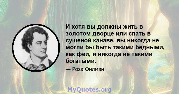 И хотя вы должны жить в золотом дворце или спать в сушеной канаве, вы никогда не могли бы быть такими бедными, как феи, и никогда не такими богатыми.