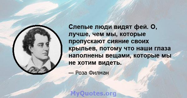 Слепые люди видят фей. О, лучше, чем мы, которые пропускают сияние своих крыльев, потому что наши глаза наполнены вещами, которые мы не хотим видеть.