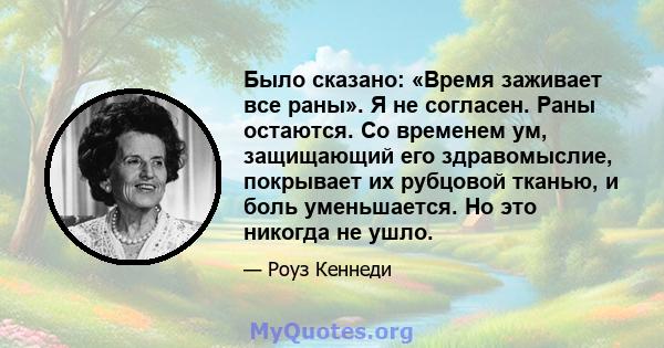 Было сказано: «Время заживает все раны». Я не согласен. Раны остаются. Со временем ум, защищающий его здравомыслие, покрывает их рубцовой тканью, и боль уменьшается. Но это никогда не ушло.