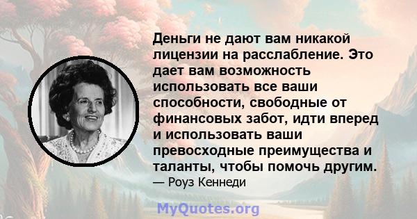 Деньги не дают вам никакой лицензии на расслабление. Это дает вам возможность использовать все ваши способности, свободные от финансовых забот, идти вперед и использовать ваши превосходные преимущества и таланты, чтобы