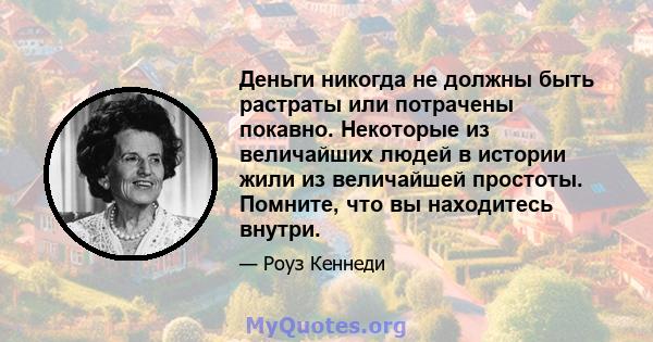 Деньги никогда не должны быть растраты или потрачены покавно. Некоторые из величайших людей в истории жили из величайшей простоты. Помните, что вы находитесь внутри.