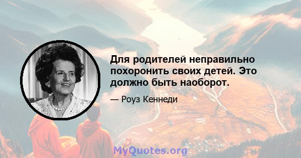 Для родителей неправильно похоронить своих детей. Это должно быть наоборот.