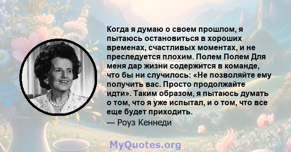 Когда я думаю о своем прошлом, я пытаюсь остановиться в хороших временах, счастливых моментах, и не преследуется плохим. Полем Полем Для меня дар жизни содержится в команде, что бы ни случилось: «Не позволяйте ему