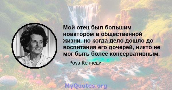 Мой отец был большим новатором в общественной жизни, но когда дело дошло до воспитания его дочерей, никто не мог быть более консервативным.