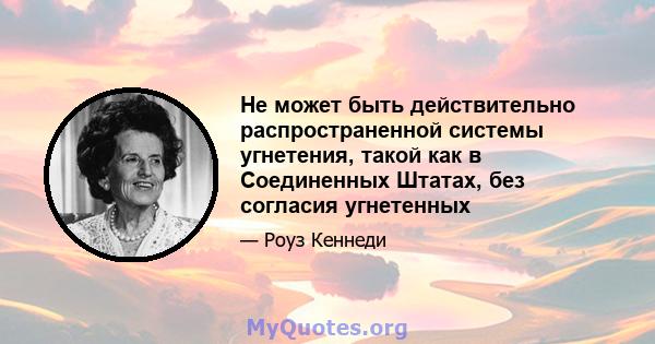 Не может быть действительно распространенной системы угнетения, такой как в Соединенных Штатах, без согласия угнетенных