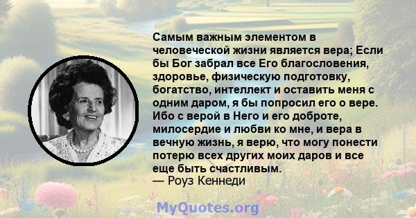 Самым важным элементом в человеческой жизни является вера; Если бы Бог забрал все Его благословения, здоровье, физическую подготовку, богатство, интеллект и оставить меня с одним даром, я бы попросил его о вере. Ибо с