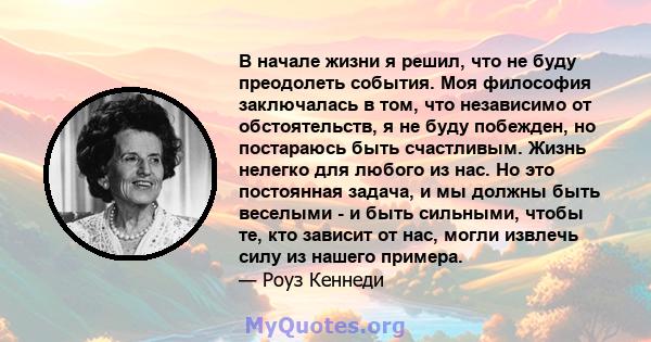 В начале жизни я решил, что не буду преодолеть события. Моя философия заключалась в том, что независимо от обстоятельств, я не буду побежден, но постараюсь быть счастливым. Жизнь нелегко для любого из нас. Но это