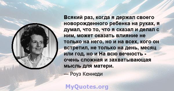 Всякий раз, когда я держал своего новорожденного ребенка на руках, я думал, что то, что я сказал и делал с ним, может оказать влияние не только на него, но и на всех, кого он встретил, не только на день, месяц или год,