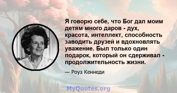 Я говорю себе, что Бог дал моим детям много даров - дух, красота, интеллект, способность заводить друзей и вдохновлять уважение. Был только один подарок, который он сдерживал - продолжительность жизни.