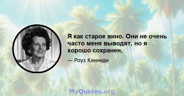 Я как старое вино. Они не очень часто меня выводят, но я хорошо сохранен.