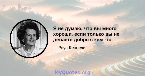 Я не думаю, что вы много хороши, если только вы не делаете добро с кем -то.