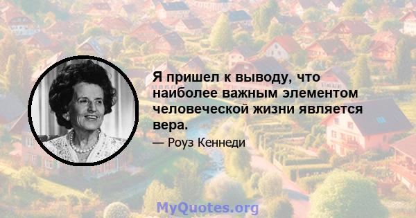 Я пришел к выводу, что наиболее важным элементом человеческой жизни является вера.