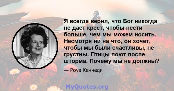 Я всегда верил, что Бог никогда не дает крест, чтобы нести больше, чем мы можем носить. Несмотря ни на что, он хочет, чтобы мы были счастливы, не грустны. Птицы поют после шторма. Почему мы не должны?