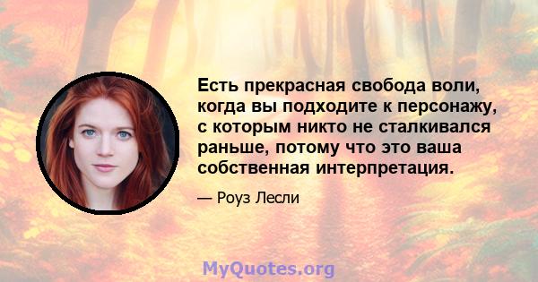 Есть прекрасная свобода воли, когда вы подходите к персонажу, с которым никто не сталкивался раньше, потому что это ваша собственная интерпретация.