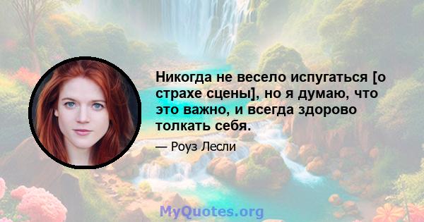 Никогда не весело испугаться [о страхе сцены], но я думаю, что это важно, и всегда здорово толкать себя.