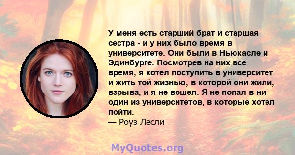 У меня есть старший брат и старшая сестра - и у них было время в университете. Они были в Ньюкасле и Эдинбурге. Посмотрев на них все время, я хотел поступить в университет и жить той жизнью, в которой они жили, взрыва,